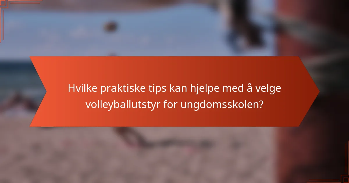 Hvilke praktiske tips kan hjelpe med å velge volleyballutstyr for ungdomsskolen?