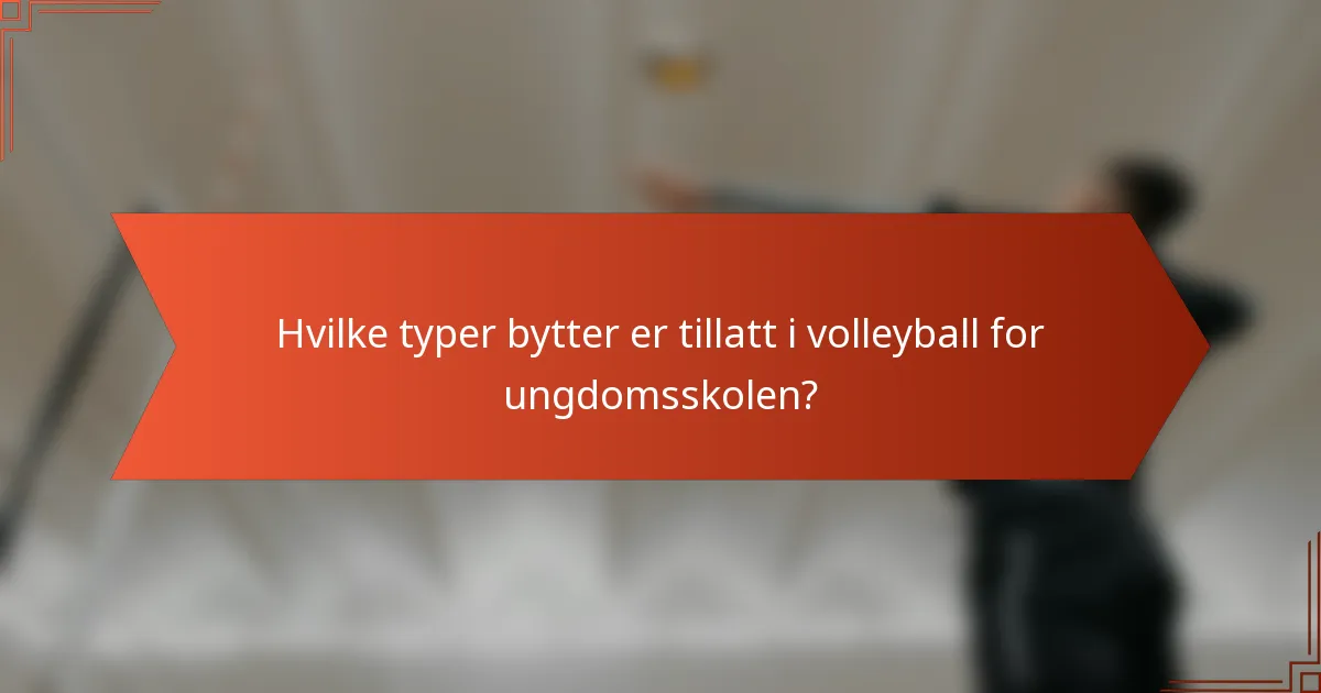 Hvilke typer bytter er tillatt i volleyball for ungdomsskolen?