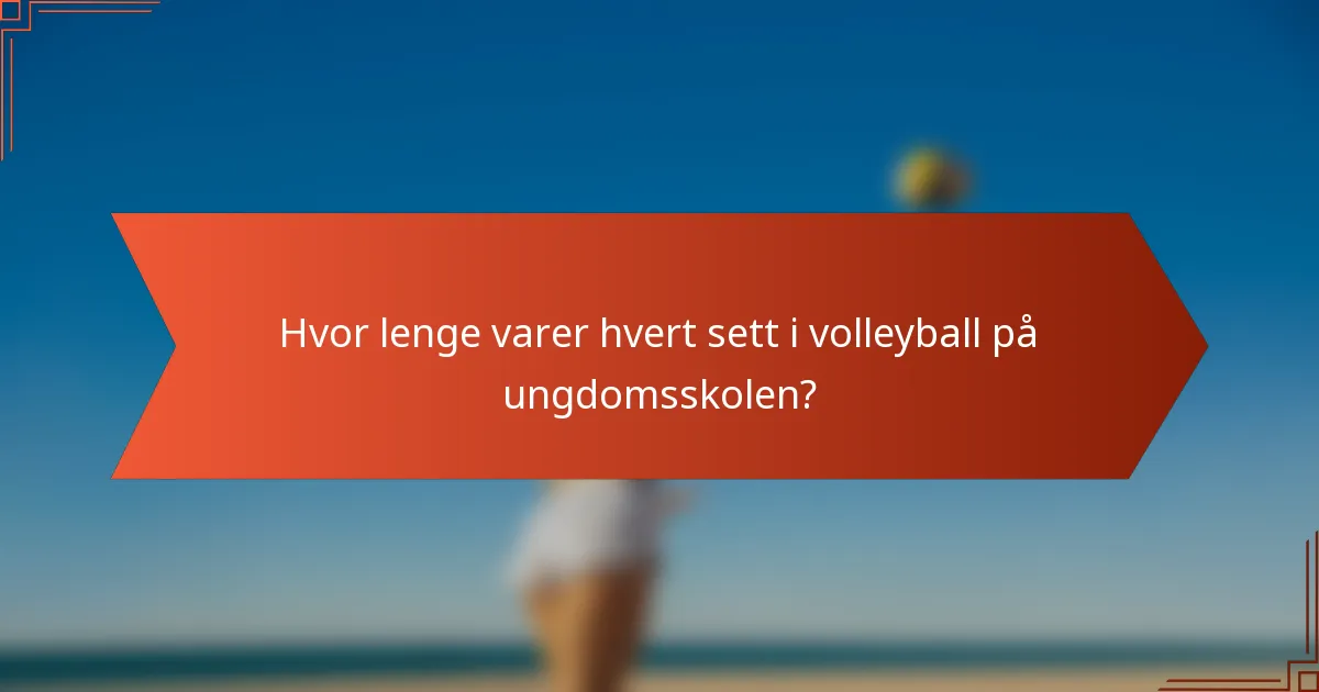 Hvor lenge varer hvert sett i volleyball på ungdomsskolen?