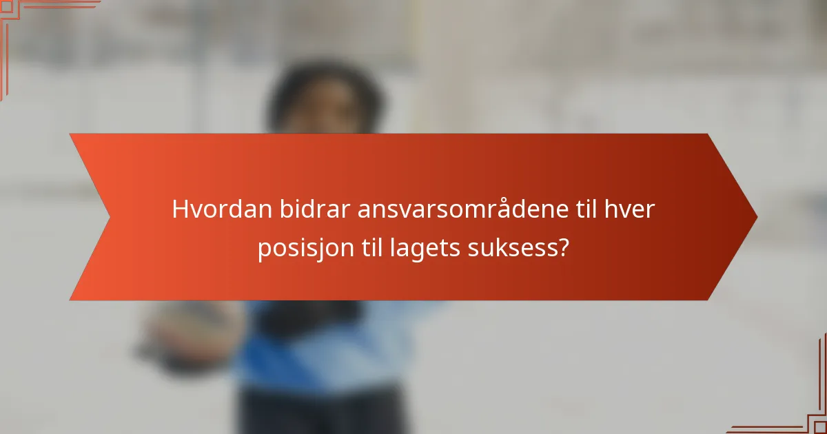 Hvordan bidrar ansvarsområdene til hver posisjon til lagets suksess?