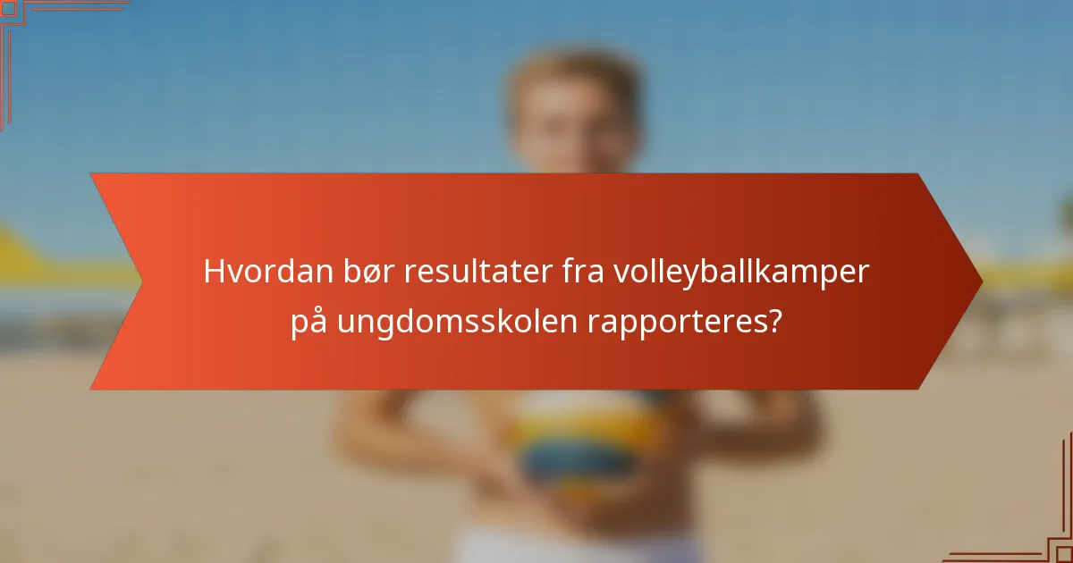Hvordan bør resultater fra volleyballkamper på ungdomsskolen rapporteres?