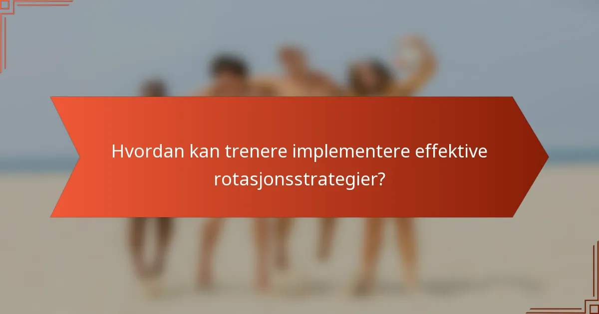 Hvordan kan trenere implementere effektive rotasjonsstrategier?