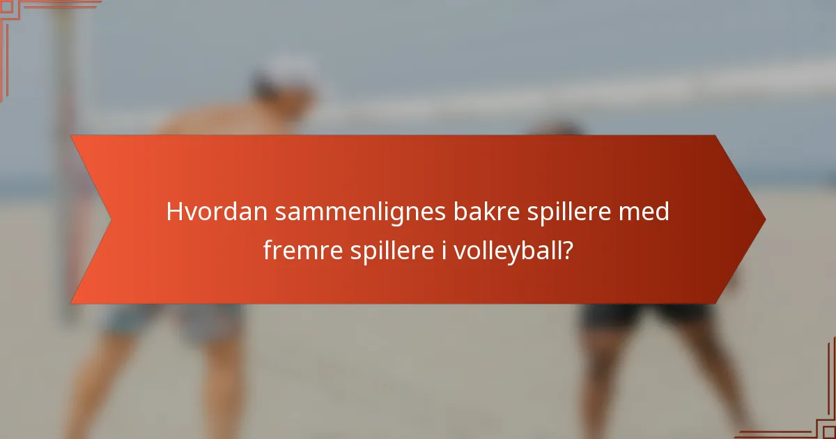 Hvordan sammenlignes bakre spillere med fremre spillere i volleyball?