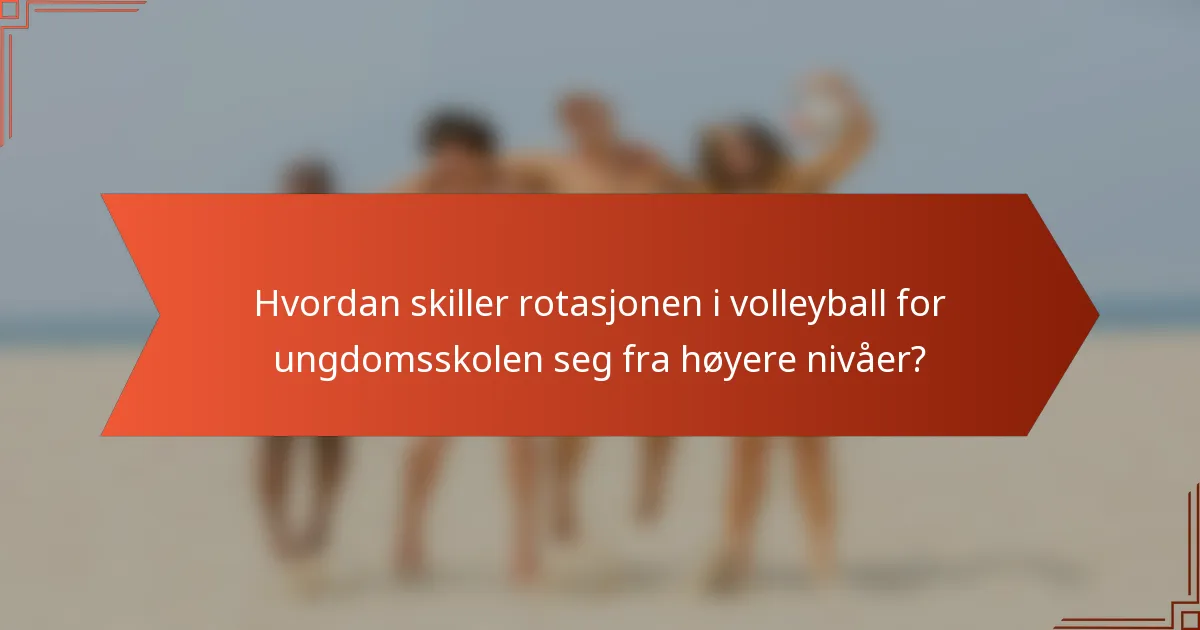 Hvordan skiller rotasjonen i volleyball for ungdomsskolen seg fra høyere nivåer?